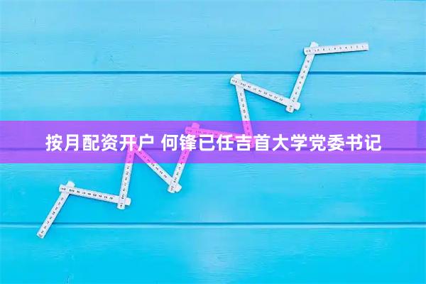 按月配资开户 何锋已任吉首大学党委书记
