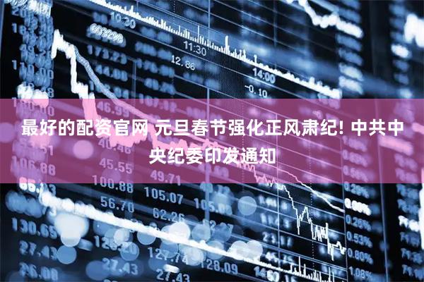 最好的配资官网 元旦春节强化正风肃纪! 中共中央纪委印发通知