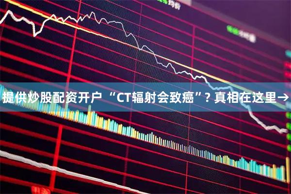 提供炒股配资开户 “CT辐射会致癌”? 真相在这里→