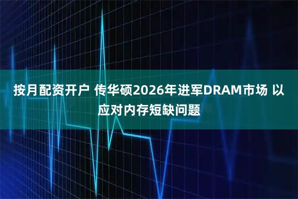 按月配资开户 传华硕2026年进军DRAM市场 以应对内存短缺问题