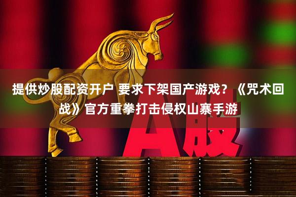提供炒股配资开户 要求下架国产游戏？《咒术回战》官方重拳打击侵权山寨手游