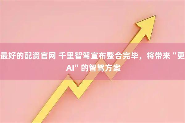 最好的配资官网 千里智驾宣布整合完毕，将带来“更 AI”的智驾方案