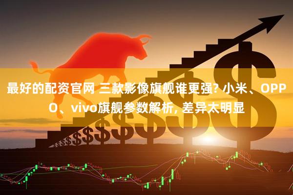 最好的配资官网 三款影像旗舰谁更强? 小米、OPPO、vivo旗舰参数解析, 差异太明显