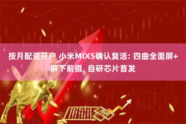 按月配资开户 小米MIX5确认复活: 四曲全面屏+屏下前摄, 自研芯片首发