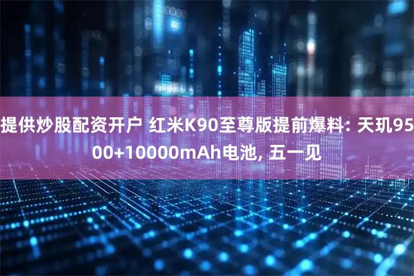 提供炒股配资开户 红米K90至尊版提前爆料: 天玑9500+10000mAh电池, 五一见