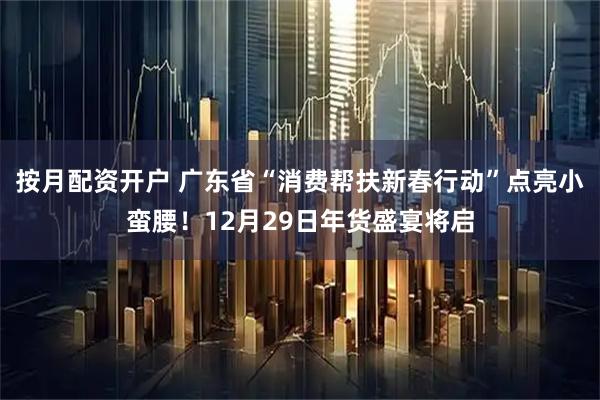 按月配资开户 广东省“消费帮扶新春行动”点亮小蛮腰！12月29日年货盛宴将启