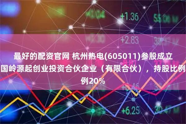 最好的配资官网 杭州热电(605011)参股成立杭州国岭源起创业投资合伙企业（有限合伙），持股比例20%