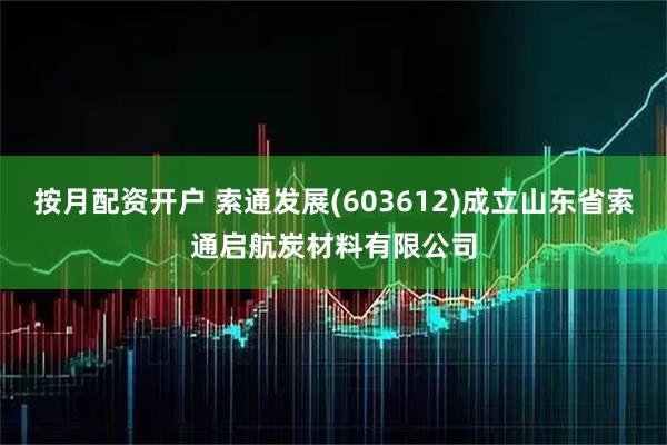 按月配资开户 索通发展(603612)成立山东省索通启航炭材料有限公司