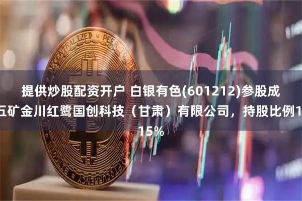 提供炒股配资开户 白银有色(601212)参股成立五矿金川红鹭国创科技（甘肃）有限公司，持股比例15%