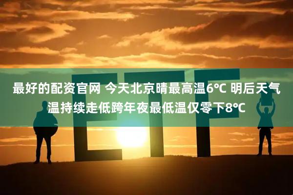 最好的配资官网 今天北京晴最高温6℃ 明后天气温持续走低跨年夜最低温仅零下8℃