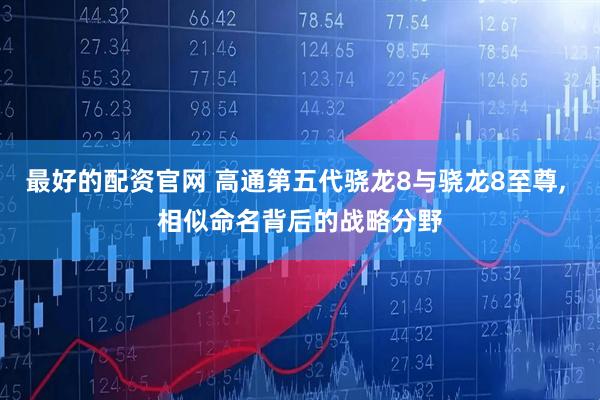 最好的配资官网 高通第五代骁龙8与骁龙8至尊, 相似命名背后的战略分野