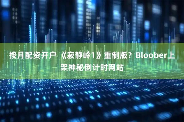 按月配资开户 《寂静岭1》重制版？Bloober上架神秘倒计时网站