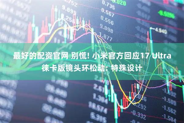 最好的配资官网 别慌! 小米官方回应17 Ultra徕卡版镜头环松动: 特殊设计