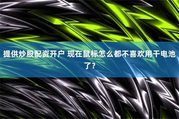 提供炒股配资开户 现在鼠标怎么都不喜欢用干电池了？