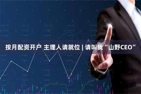 按月配资开户 主理人请就位 | 请叫我“山野CEO”