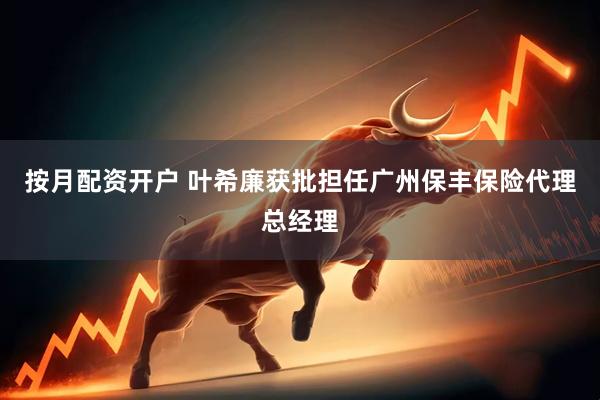 按月配资开户 叶希廉获批担任广州保丰保险代理总经理