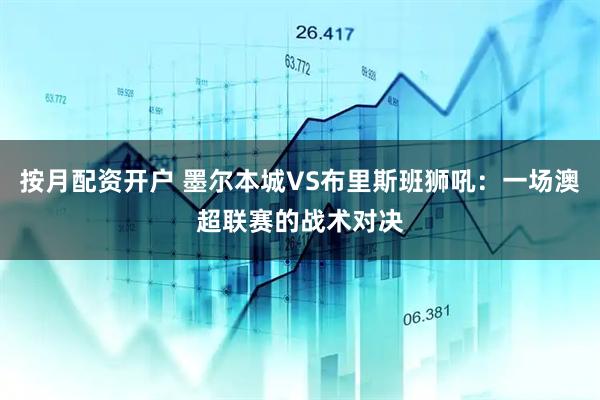 按月配资开户 墨尔本城VS布里斯班狮吼：一场澳超联赛的战术对决