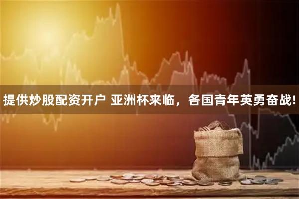 提供炒股配资开户 亚洲杯来临，各国青年英勇奋战!