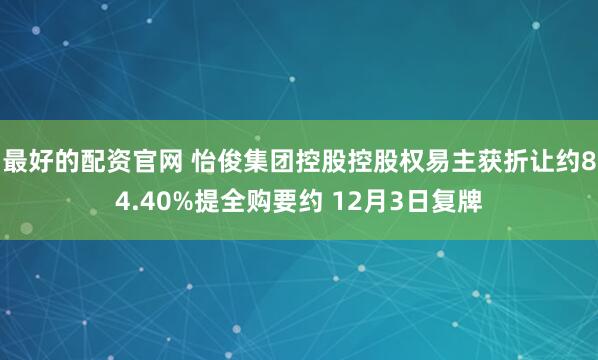 最好的配资官网 怡俊集团控股控股权易主获折让约84.40%提全购要约 12月3日复牌