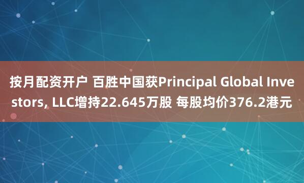 按月配资开户 百胜中国获Principal Global Investors, LLC增持22.645万股 每股均价376.2港元