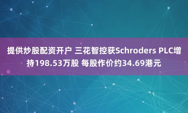 提供炒股配资开户 三花智控获Schroders PLC增持198.53万股 每股作价约34.69港元