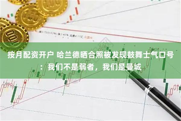 按月配资开户 哈兰德晒合照被发现鼓舞士气口号：我们不是弱者，我们是曼城