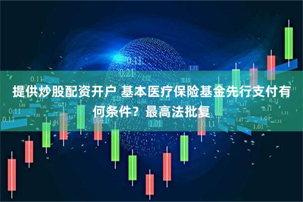 提供炒股配资开户 基本医疗保险基金先行支付有何条件？最高法批复