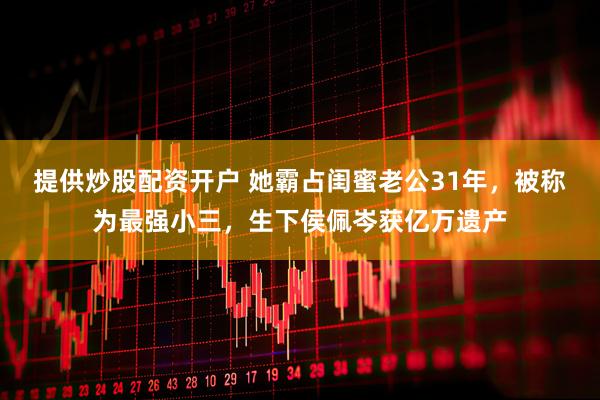 提供炒股配资开户 她霸占闺蜜老公31年，被称为最强小三，生下侯佩岑获亿万遗产
