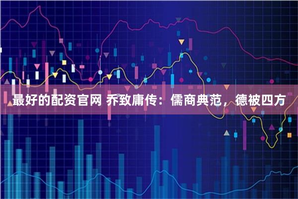 最好的配资官网 乔致庸传：儒商典范，德被四方