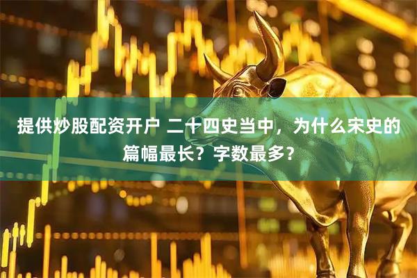 提供炒股配资开户 二十四史当中，为什么宋史的篇幅最长？字数最多？
