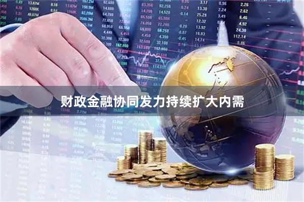 财政金融协同发力持续扩大内需