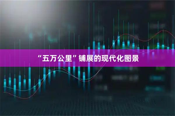 “五万公里”铺展的现代化图景