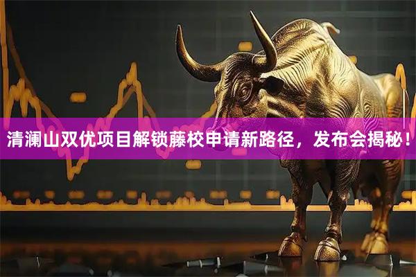 清澜山双优项目解锁藤校申请新路径，发布会揭秘！