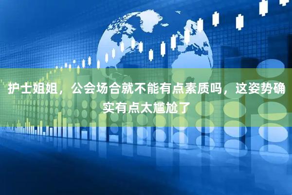 护士姐姐，公会场合就不能有点素质吗，这姿势确实有点太尴尬了