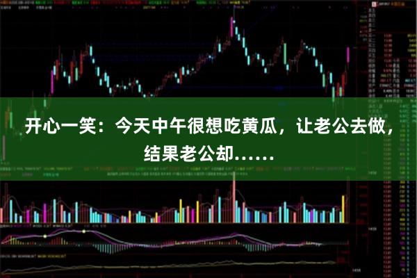 开心一笑：今天中午很想吃黄瓜，让老公去做，结果老公却……