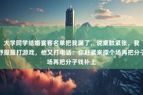 大学同学结婚宴客名单把我漏了，说桌数紧张，我在家舒舒服服打游戏，他又打电话：你赶紧来撑个场再把分子钱补上