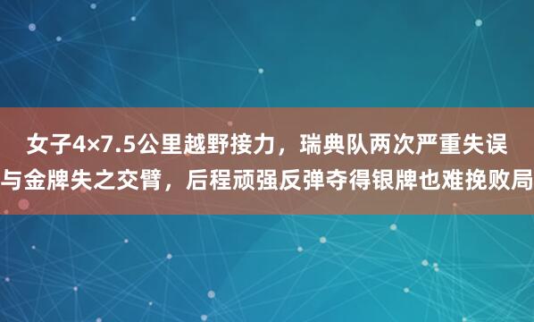 女子4×7.5公里越野接力，瑞典队两次严重失误与金牌失之交臂，后程顽强反弹夺得银牌也难挽败局