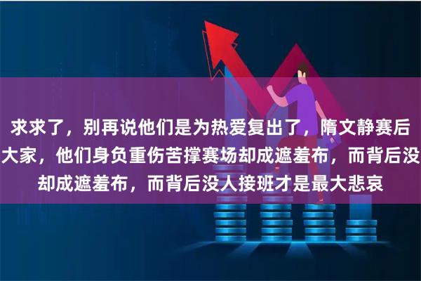 求求了，别再说他们是为热爱复出了，隋文静赛后哭了两次，说对不起大家，他们身负重伤苦撑赛场却成遮羞布，而背后没人接班才是最大悲哀
