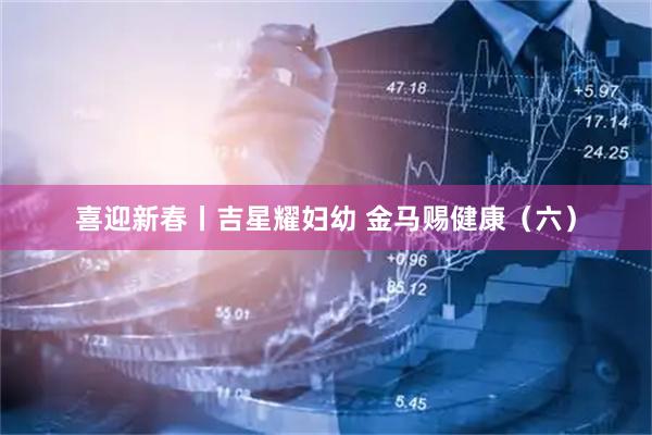 喜迎新春丨吉星耀妇幼 金马赐健康（六）