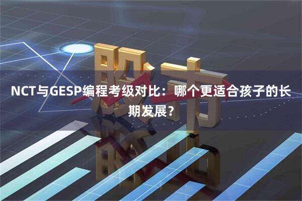 NCT与GESP编程考级对比：哪个更适合孩子的长期发展？