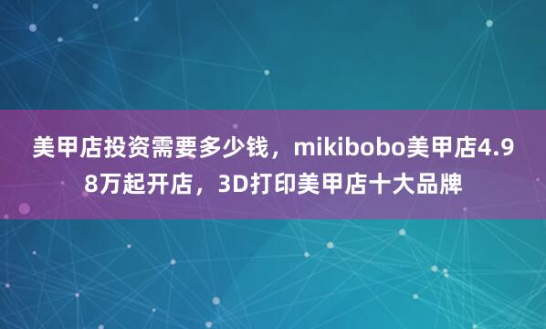 美甲店投资需要多少钱，mikibobo美甲店4.98万起开店，3D打印美甲店十大品牌