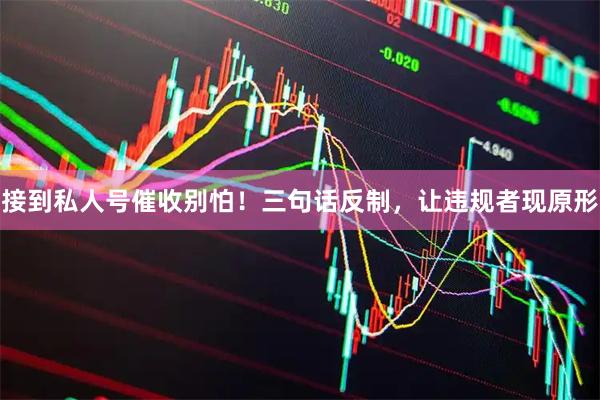 接到私人号催收别怕！三句话反制，让违规者现原形