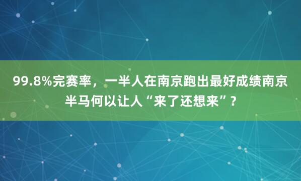 99.8%完赛率，一半人在南京跑出最好成绩南京半马何以让人“来了还想来”？