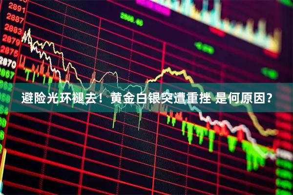 避险光环褪去！黄金白银突遭重挫 是何原因？