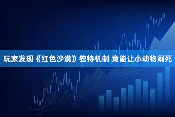 玩家发现《红色沙漠》独特机制 竟能让小动物溺死