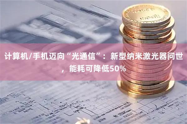 计算机/手机迈向“光通信”：新型纳米激光器问世，能耗可降低50%