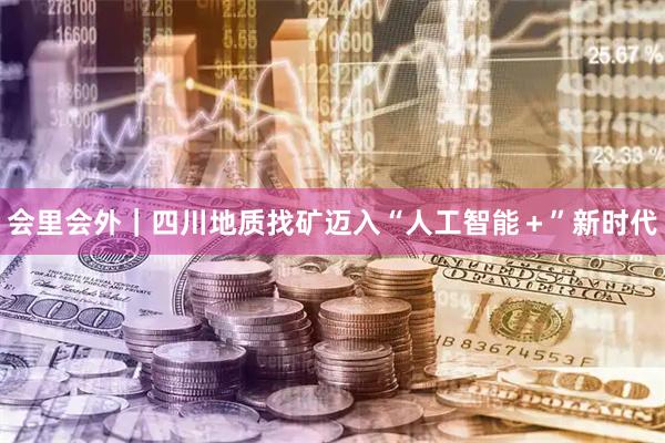 会里会外｜四川地质找矿迈入“人工智能＋”新时代