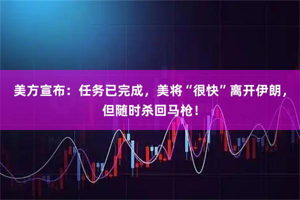 美方宣布：任务已完成，美将“很快”离开伊朗，但随时杀回马枪！