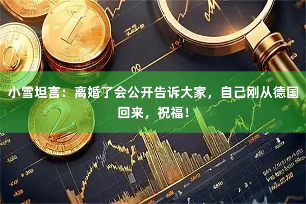 小雪坦言：离婚了会公开告诉大家，自己刚从德国回来，祝福！