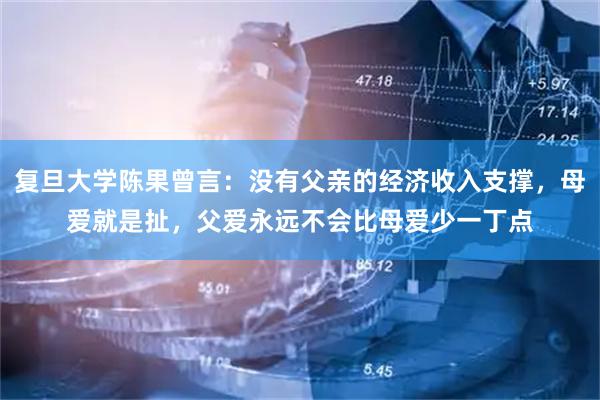 复旦大学陈果曾言：没有父亲的经济收入支撑，母爱就是扯，父爱永远不会比母爱少一丁点